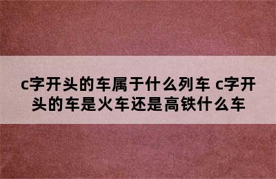 c字开头的车属于什么列车 c字开头的车是火车还是高铁什么车